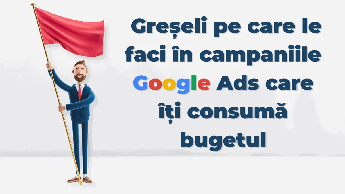 Greșeli pe care le faci în campaniile Google Ads care îți consumă bugetul